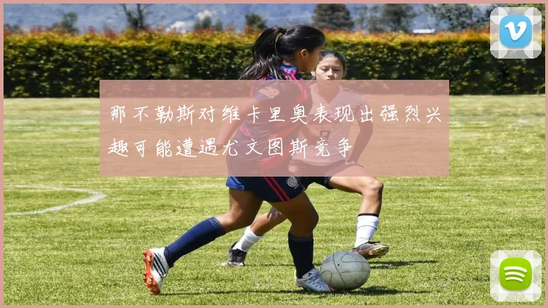 那不勒斯对维卡里奥表现出强烈兴趣可能遭遇尤文图斯竞争