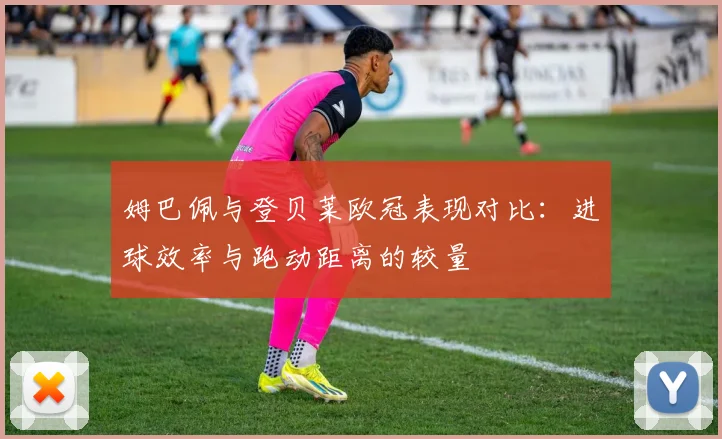 姆巴佩与登贝莱欧冠表现对比：进球效率与跑动距离的较量