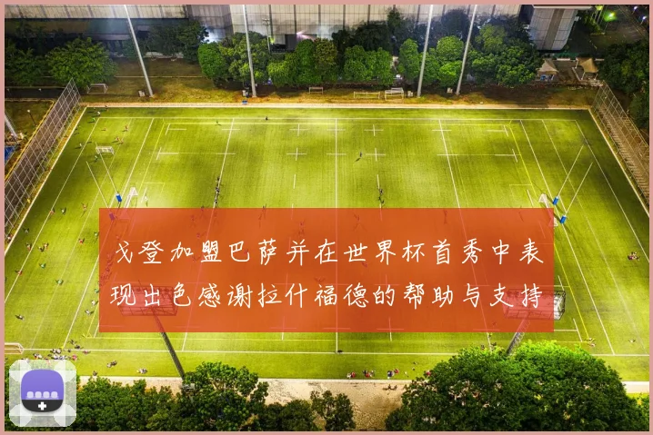 戈登加盟巴萨并在世界杯首秀中表现出色感谢拉什福德的帮助与支持