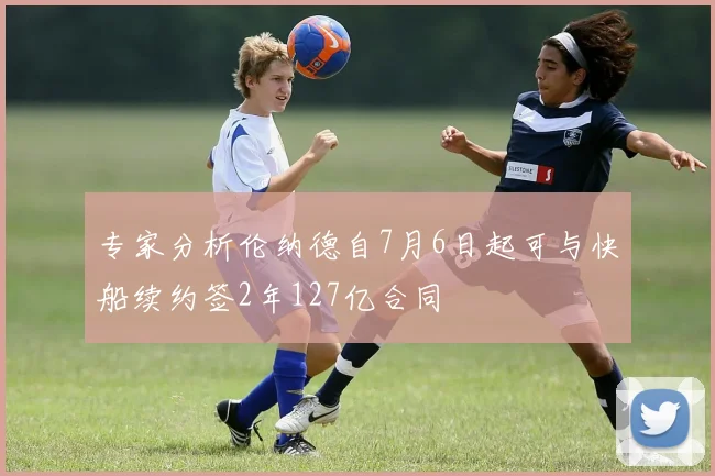 专家分析伦纳德自7月6日起可与快船续约签2年127亿合同
