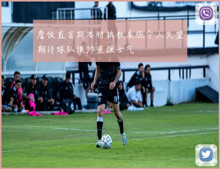 詹俊直言斯洛特执教表现令人失望期待球队换帅重振士气
