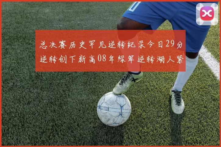 总决赛历史罕见逆转纪录今日29分逆转创下新高08年绿军逆转湖人紧随其后