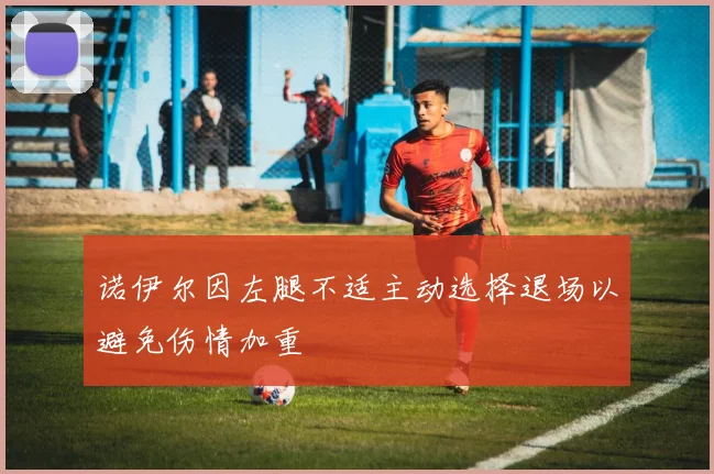 诺伊尔因左腿不适主动选择退场以避免伤情加重