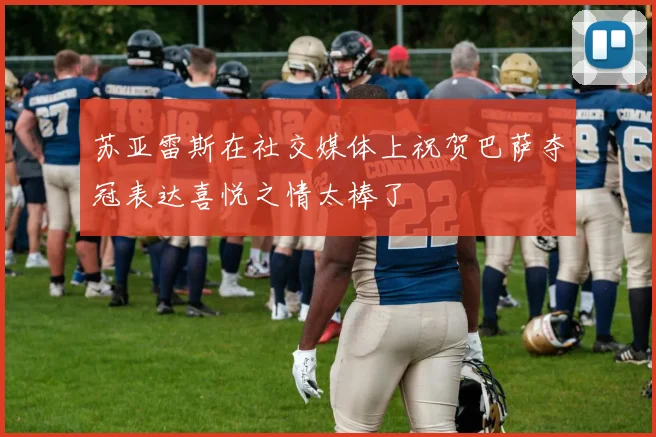 苏亚雷斯在社交媒体上祝贺巴萨夺冠表达喜悦之情太棒了