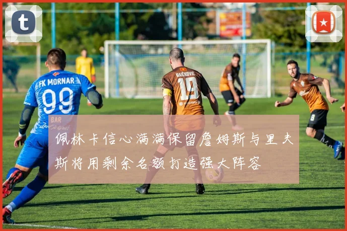 佩林卡信心满满保留詹姆斯与里夫斯将用剩余名额打造强大阵容
