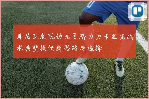 库尼亚展现伪九号潜力为卡里克战术调整提供新思路与选择