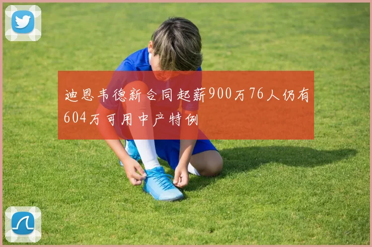迪恩韦德新合同起薪900万76人仍有604万可用中产特例