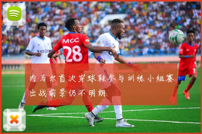 内马尔首次穿球鞋参与训练小组赛出战前景仍不明朗