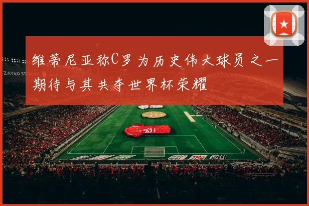 维蒂尼亚称C罗为历史伟大球员之一期待与其共夺世界杯荣耀