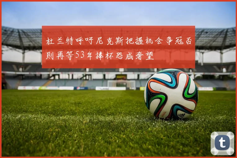杜兰特呼吁尼克斯把握机会争冠否则再等53年捧杯恐成奢望