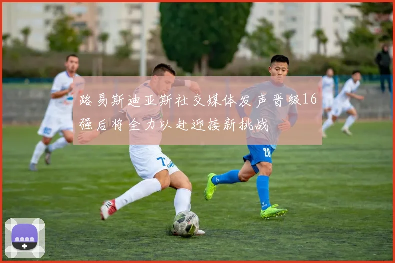 路易斯迪亚斯社交媒体发声晋级16强后将全力以赴迎接新挑战