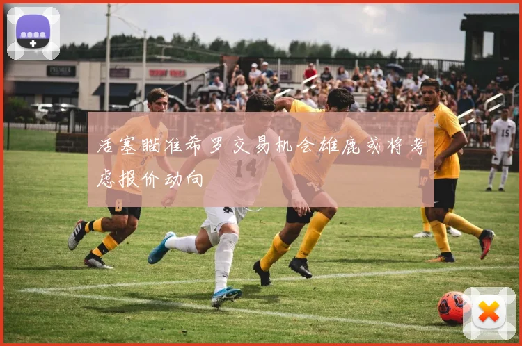 活塞瞄准希罗交易机会雄鹿或将考虑报价动向