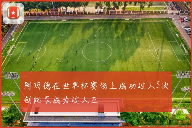 阿玛德在世界杯赛场上成功过人5次创纪录成为过人王