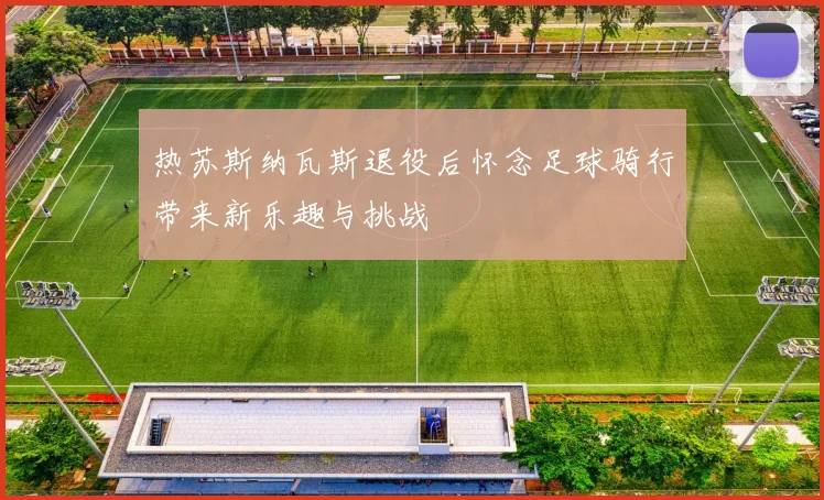 热苏斯纳瓦斯退役后怀念足球骑行带来新乐趣与挑战