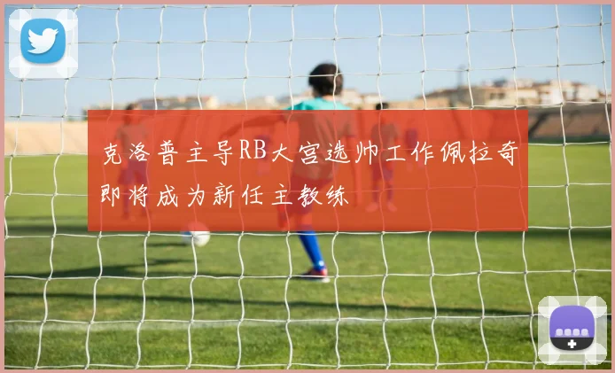 克洛普主导RB大宫选帅工作佩拉奇即将成为新任主教练
