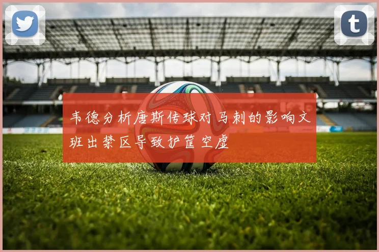 韦德分析唐斯传球对马刺的影响文班出禁区导致护筐空虚