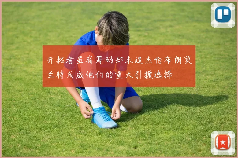 开拓者虽有筹码却未追杰伦布朗莫兰特或成他们的重大引援选择