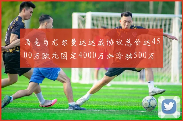 马竞与尤尔曼达达成协议总价达4500万欧元固定4000万加浮动500万