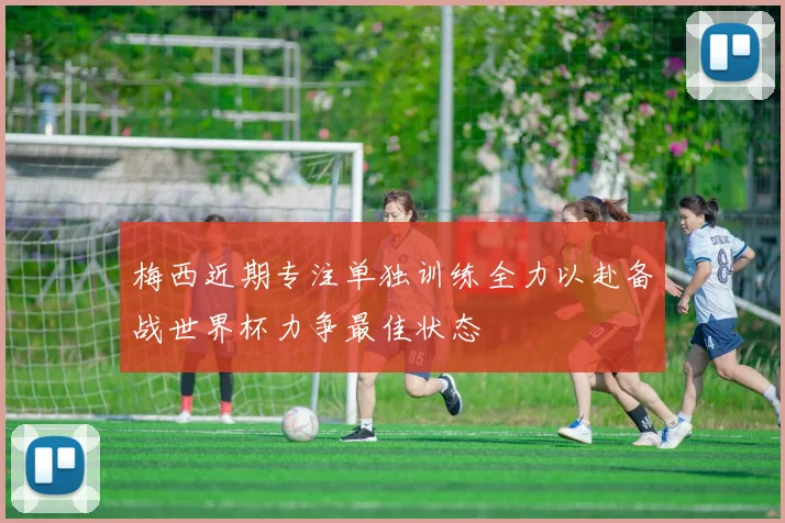 梅西近期专注单独训练全力以赴备战世界杯力争最佳状态
