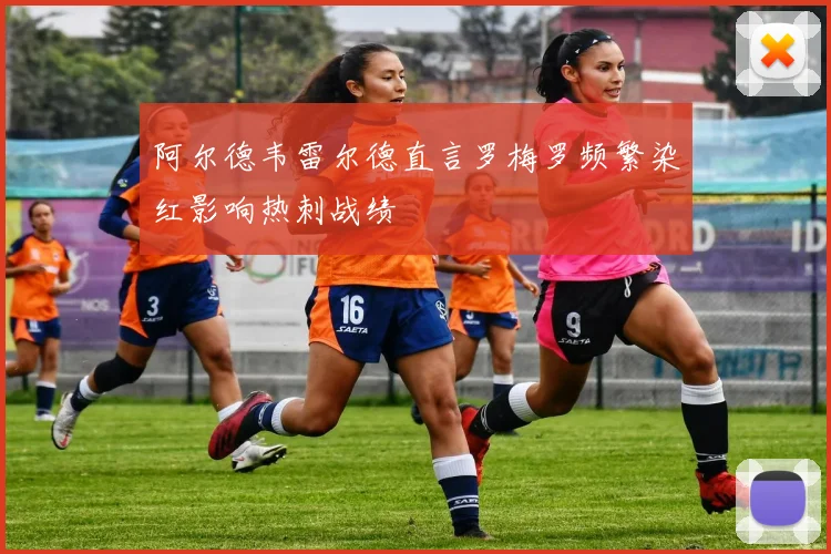 阿尔德韦雷尔德直言罗梅罗频繁染红影响热刺战绩