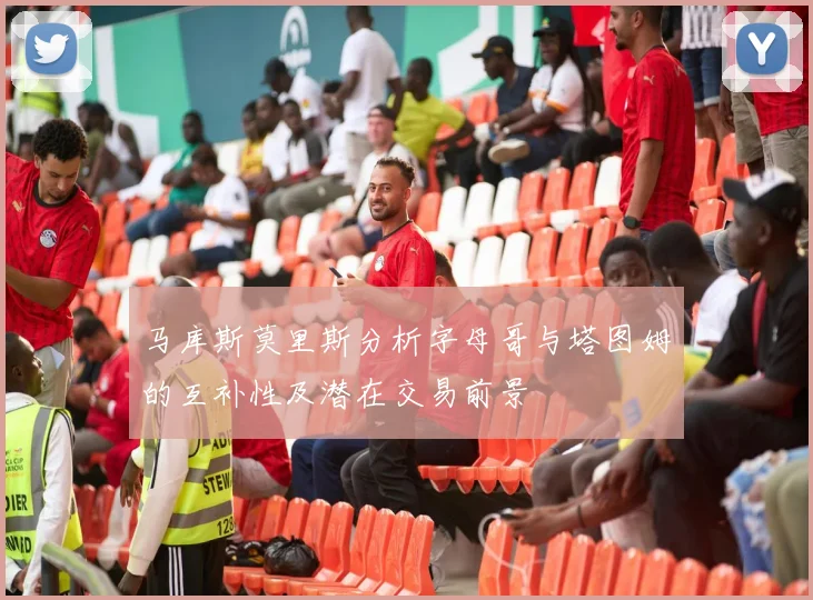马库斯莫里斯分析字母哥与塔图姆的互补性及潜在交易前景