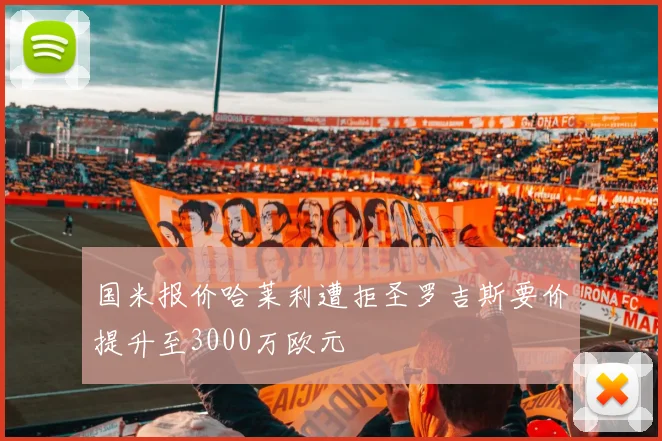国米报价哈莱利遭拒圣罗吉斯要价提升至3000万欧元