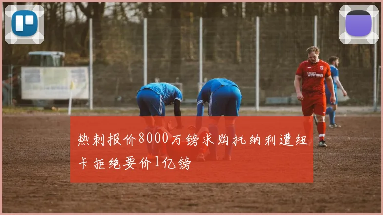 热刺报价8000万镑求购托纳利遭纽卡拒绝要价1亿镑