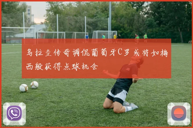 乌拉圭传奇调侃葡萄牙C罗或将如梅西般获得点球机会